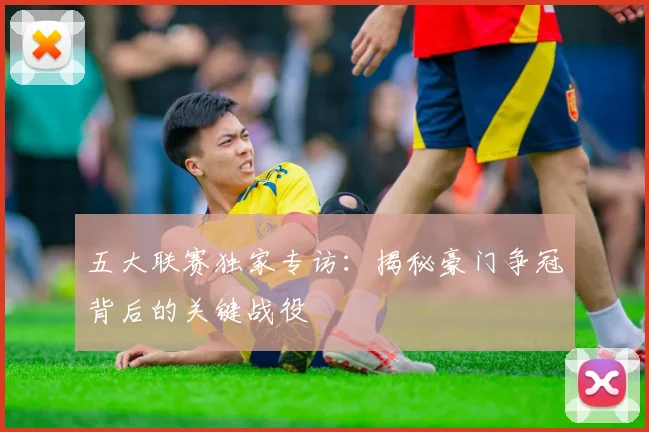 五大联赛独家专访:揭秘豪门争冠背后的关键战役