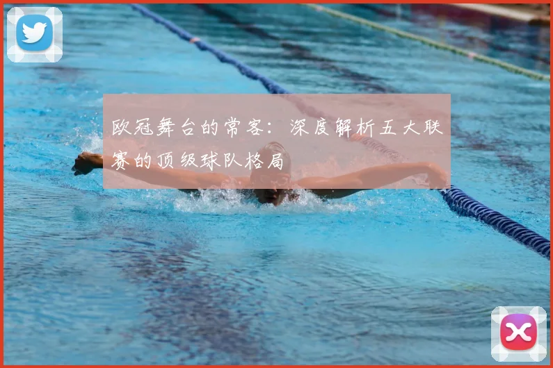 欧冠舞台的常客:深度解析五大联赛的顶级球队格局