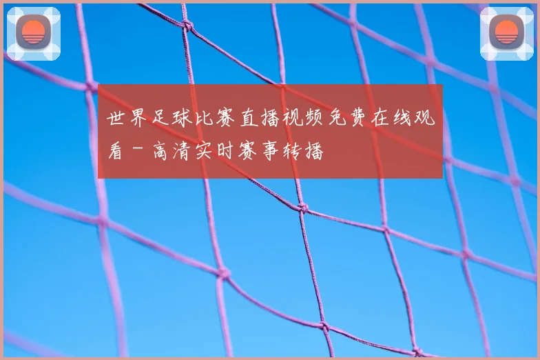 世界足球比赛直播视频免费在线观看 - 高清实时赛事转播
