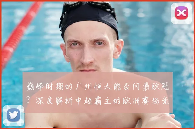 巅峰时期的广州恒大能否问鼎欧冠?深度解析中超霸主的欧洲赛场竞争力