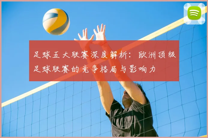足球五大联赛深度解析：欧洲顶级足球联赛的竞争格局与影响力