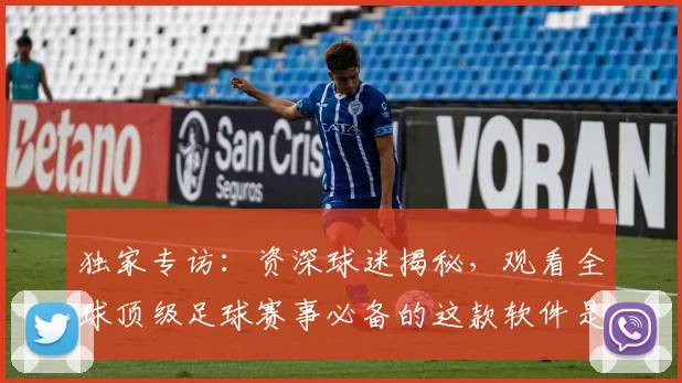 独家专访:资深球迷揭秘,观看全球顶级足球赛事必备的这款软件是什么?