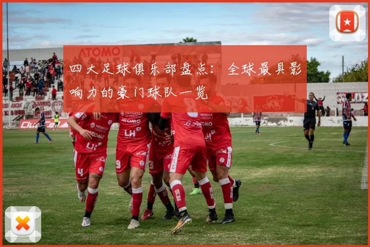 四大足球俱乐部盘点：全球最具影响力的豪门球队一览