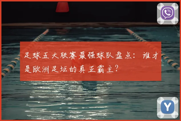 足球五大联赛最强球队盘点:谁才是欧洲足坛的真正霸主?