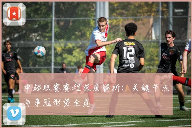 中超联赛赛程深度解析:关键节点与争冠形势全览