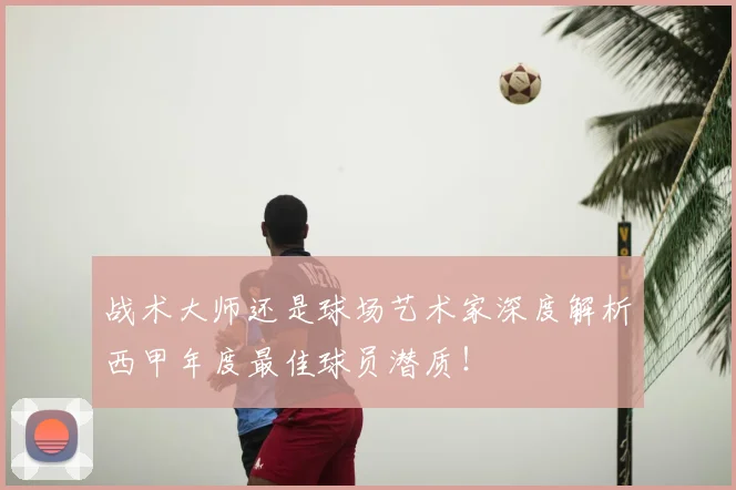 战术大师还是球场艺术家深度解析西甲年度最佳球员潜质!