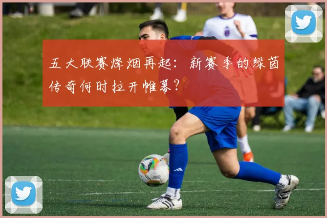五大联赛烽烟再起:新赛季的绿茵传奇何时拉开帷幕?