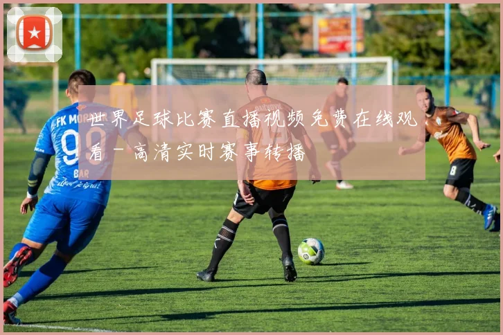 世界足球比赛直播视频免费在线观看 - 高清实时赛事转播