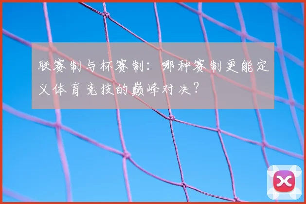 联赛制与杯赛制：哪种赛制更能定义体育竞技的巅峰对决？