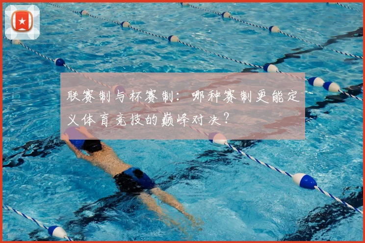 联赛制与杯赛制:哪种赛制更能定义体育竞技的巅峰对决?