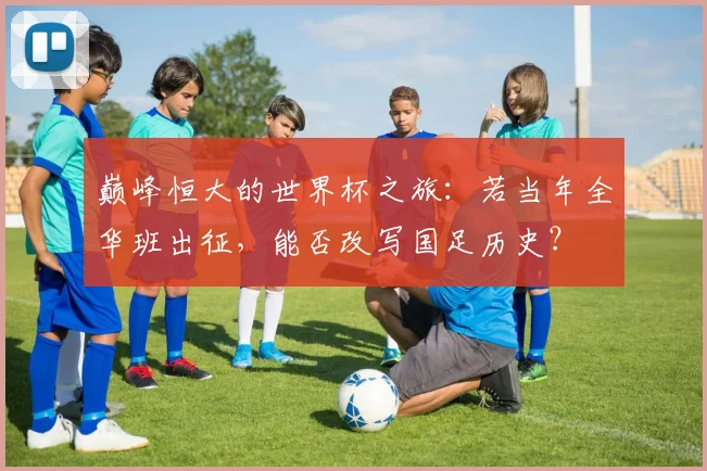 巅峰恒大的世界杯之旅:若当年全华班出征,能否改写国足历史?
