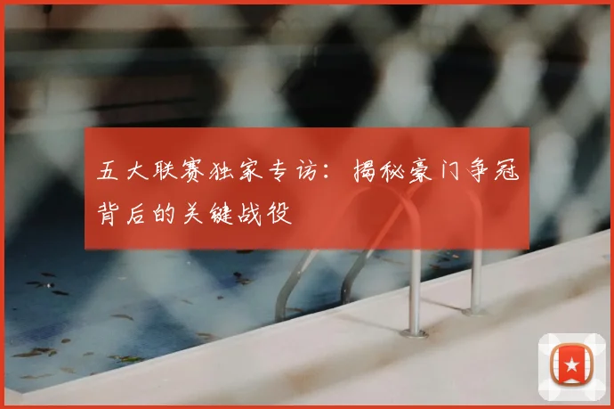 五大联赛独家专访:揭秘豪门争冠背后的关键战役