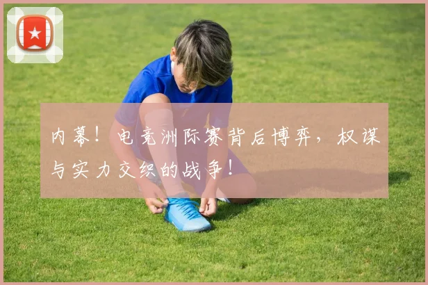 内幕!电竞洲际赛背后博弈,权谋与实力交织的战争!