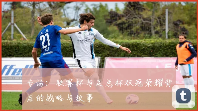 专访：联赛杯与足总杯双冠荣耀背后的战略与故事