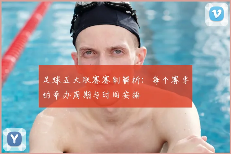 足球五大联赛赛制解析:每个赛季的举办周期与时间安排