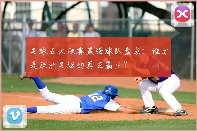 足球五大联赛最强球队盘点：谁才是欧洲足坛的真正霸主？