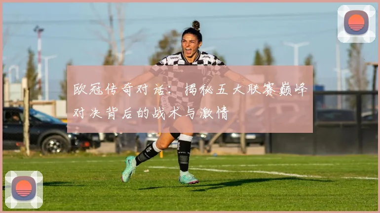 欧冠传奇对话:揭秘五大联赛巅峰对决背后的战术与激情