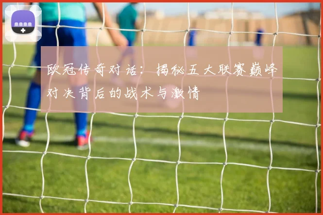 欧冠传奇对话:揭秘五大联赛巅峰对决背后的战术与激情