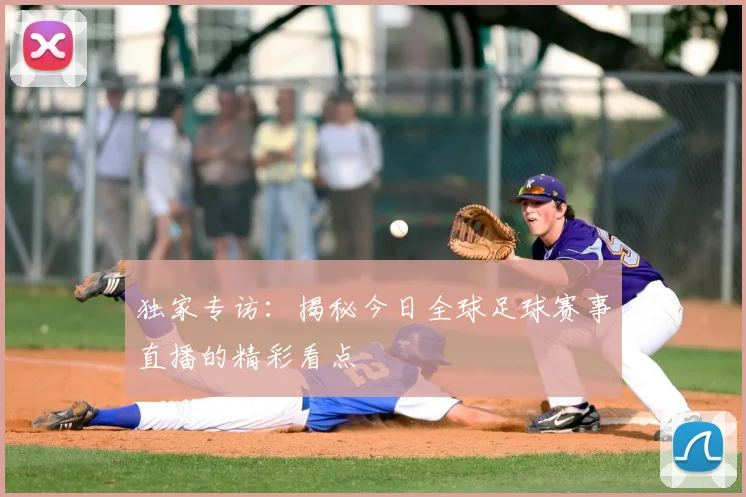 独家专访:揭秘今日全球足球赛事直播的精彩看点