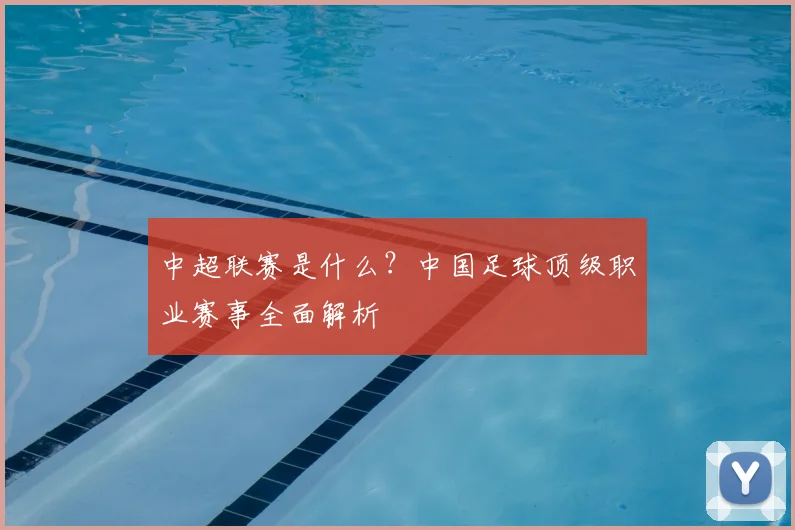 中超联赛是什么?中国足球顶级职业赛事全面解析