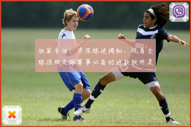 独家专访:资深球迷揭秘,观看全球顶级足球赛事必备的这款软件是什么?
