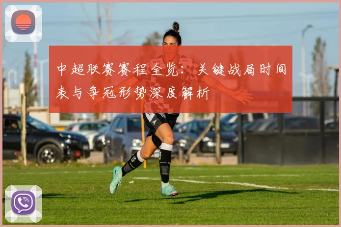 中超联赛赛程全览:关键战局时间表与争冠形势深度解析