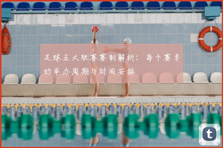 足球五大联赛赛制解析:每个赛季的举办周期与时间安排